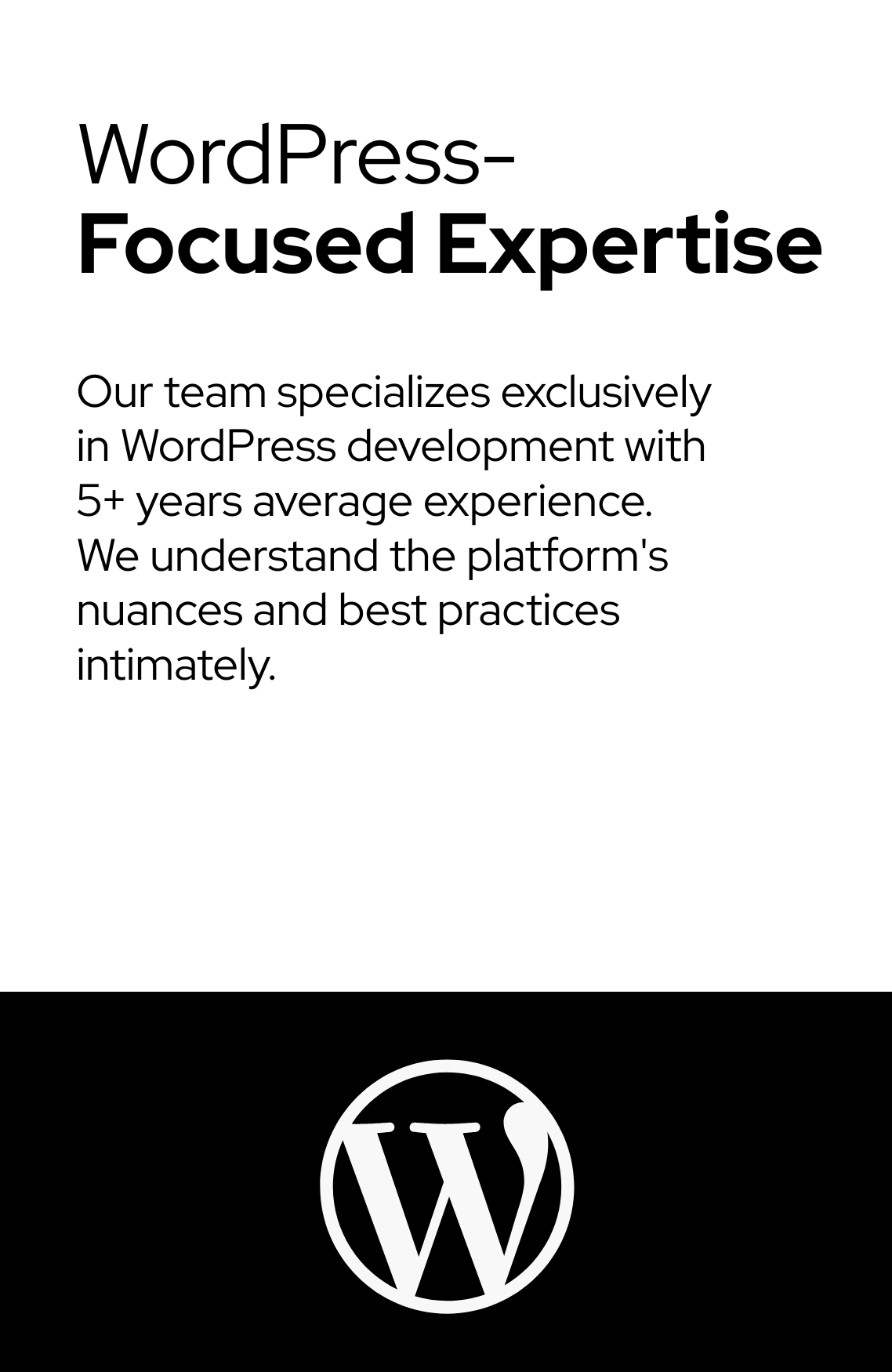 WordPress-Focused Expertise Our team specializes exclusively in WordPress development with 5+ years average experience. We understand the platform's nuances and best practices intimately.