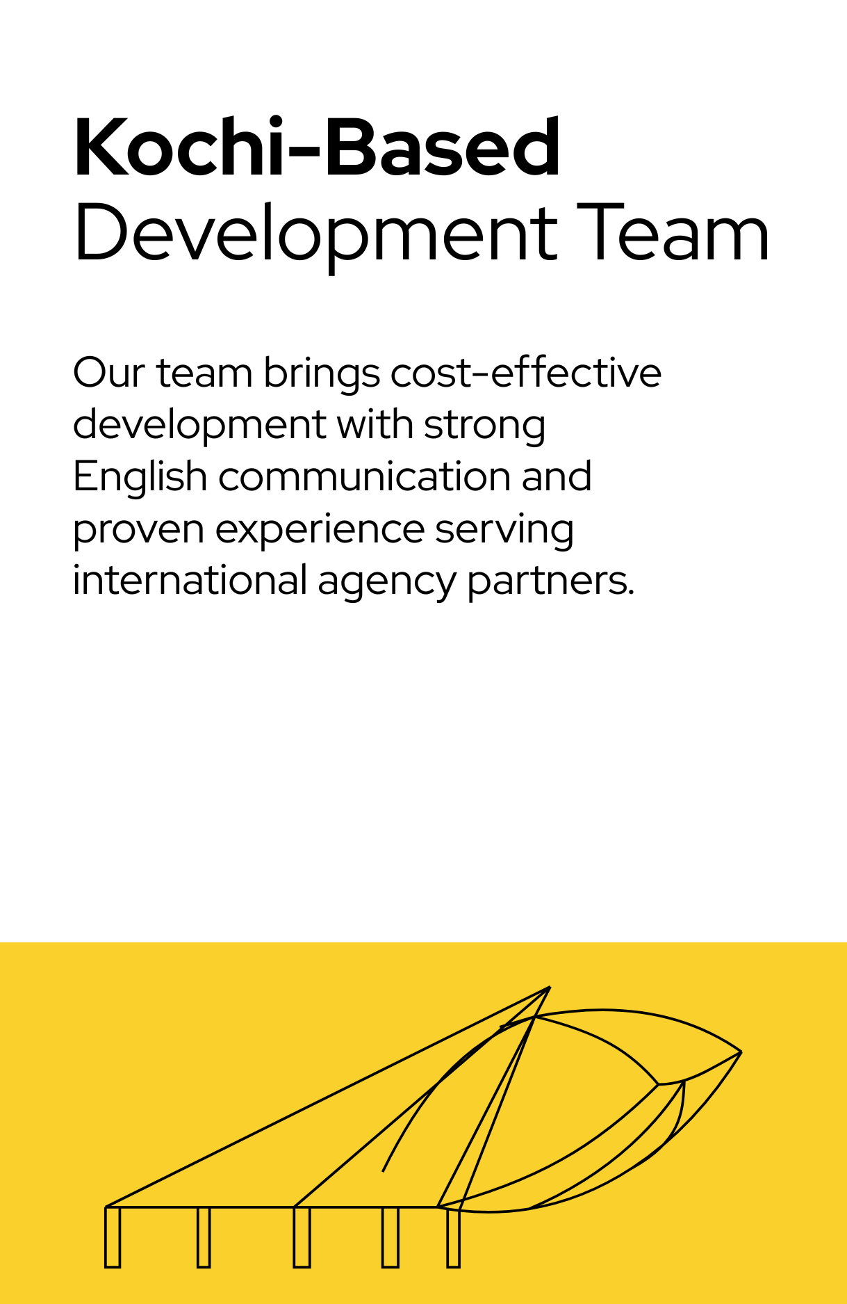 Kochi-Based Development Team Located in Kochi, Kerala, our team brings cost-effective development with strong English communication and proven experience serving international agency partners.